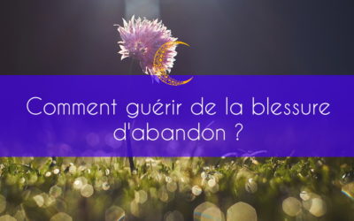 Comment guérir de la blessure d’abandon?