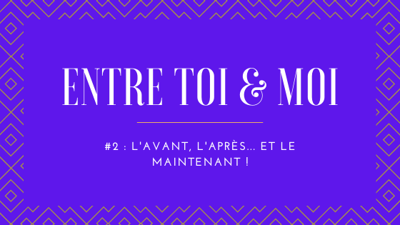 L’avant, l’après… Et le maintenant !