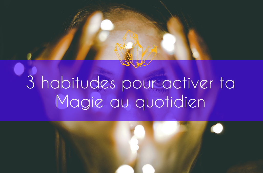 3 habitudes pour activer ta Magie au quotidien simplement