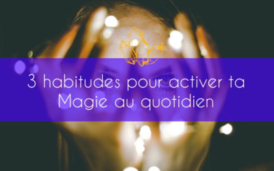 3 habitudes pour activer ta Magie au quotidien simplement